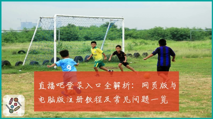 直播吧登录入口全解析：网页版与电脑版注册教程及常见问题一览