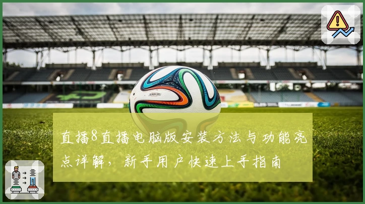 直播8直播电脑版安装方法与功能亮点详解，新手用户快速上手指南