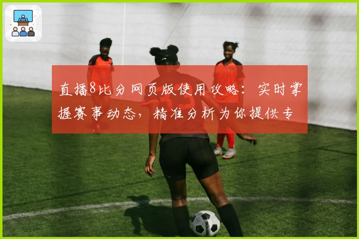 直播8比分网页版使用攻略：实时掌握赛事动态，精准分析为你提供专业体验