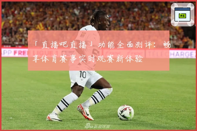 「直播吧直播」功能全面测评：畅享体育赛事实时观赛新体验