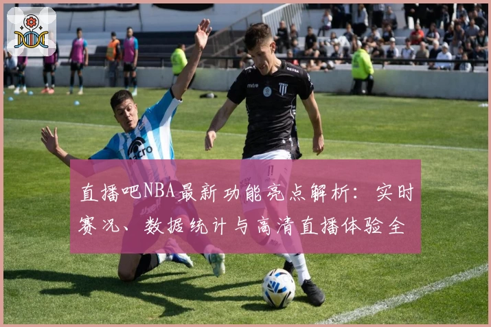 直播吧NBA最新功能亮点解析：实时赛况、数据统计与高清直播体验全面升级