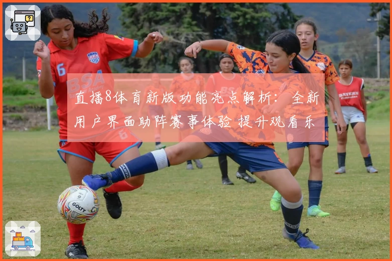 直播8体育新版功能亮点解析：全新用户界面助阵赛事体验 提升观看乐趣