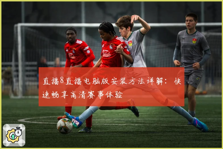 直播8直播电脑版安装方法详解：快速畅享高清赛事体验