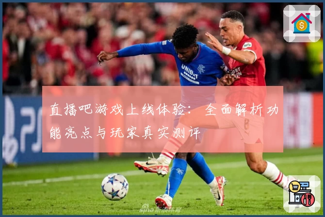 直播吧游戏上线体验：全面解析功能亮点与玩家真实测评
