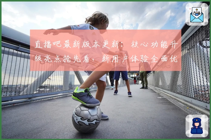 直播吧最新版本更新:核心功能升级亮点抢先看,新用户体验全面优化