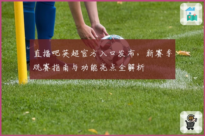 直播吧英超官方入口发布，新赛季观赛指南与功能亮点全解析