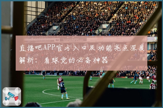 直播吧APP官方入口及功能亮点深度解析：看球党的必备神器