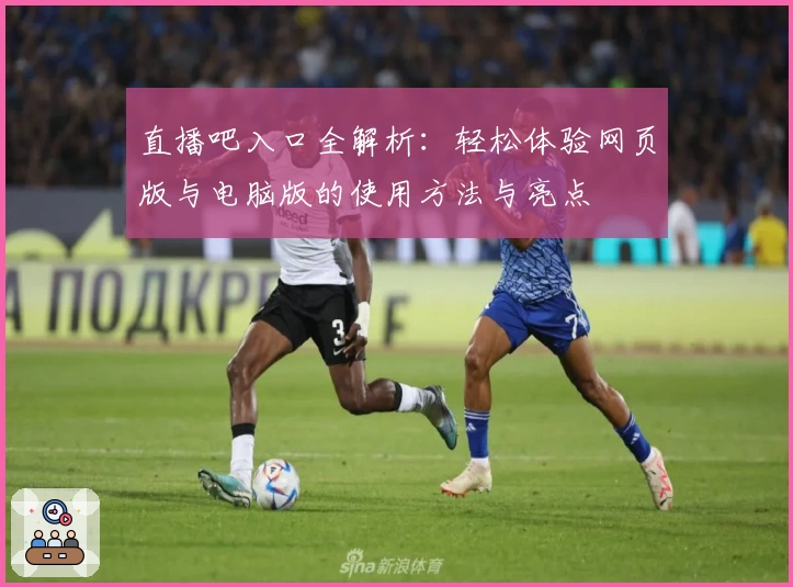 直播吧入口全解析:轻松体验网页版与电脑版的使用方法与亮点