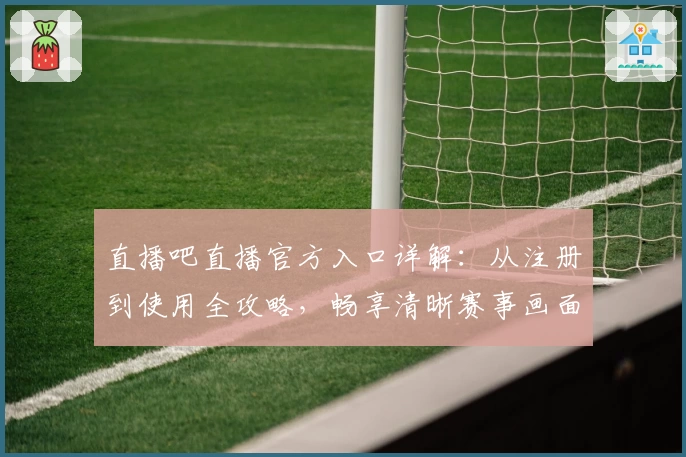 直播吧直播官方入口详解：从注册到使用全攻略，畅享清晰赛事画面