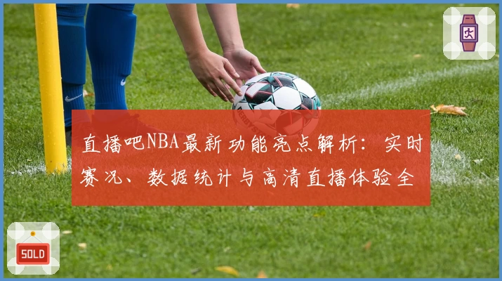 直播吧NBA最新功能亮点解析：实时赛况、数据统计与高清直播体验全面升级