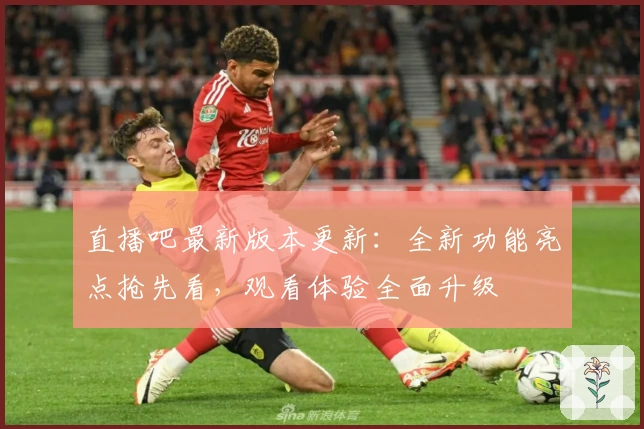 直播吧最新版本更新：全新功能亮点抢先看，观看体验全面升级