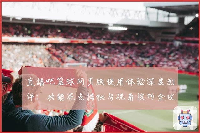 直播吧篮球网页版使用体验深度测评：功能亮点揭秘与观看技巧全攻略
