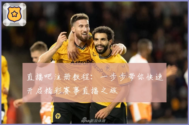 直播吧注册教程：一步步带你快速开启精彩赛事直播之旅
