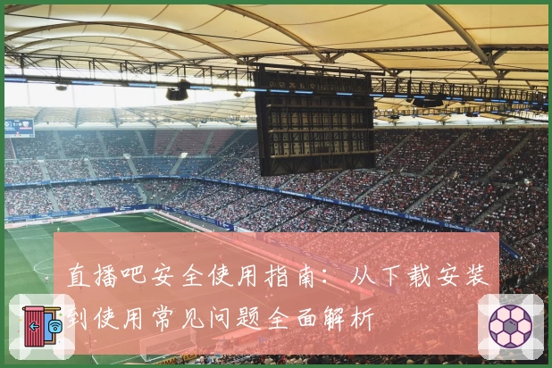 直播吧安全使用指南：从下载安装到使用常见问题全面解析