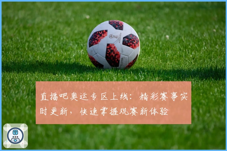 直播吧奥运专区上线：精彩赛事实时更新，快速掌握观赛新体验