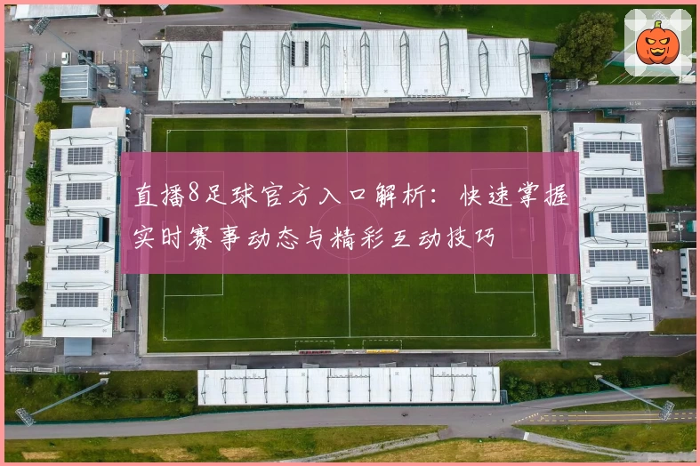 直播8足球官方入口解析:快速掌握实时赛事动态与精彩互动技巧