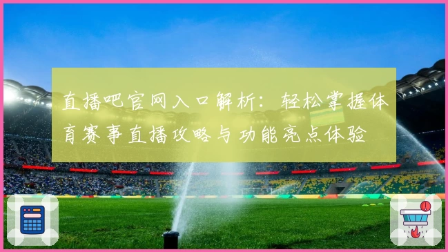 直播吧官网入口解析：轻松掌握体育赛事直播攻略与功能亮点体验