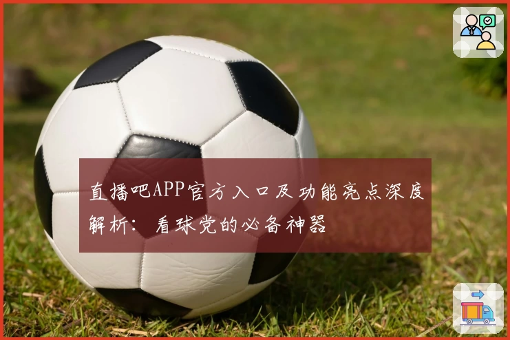 直播吧APP官方入口及功能亮点深度解析：看球党的必备神器