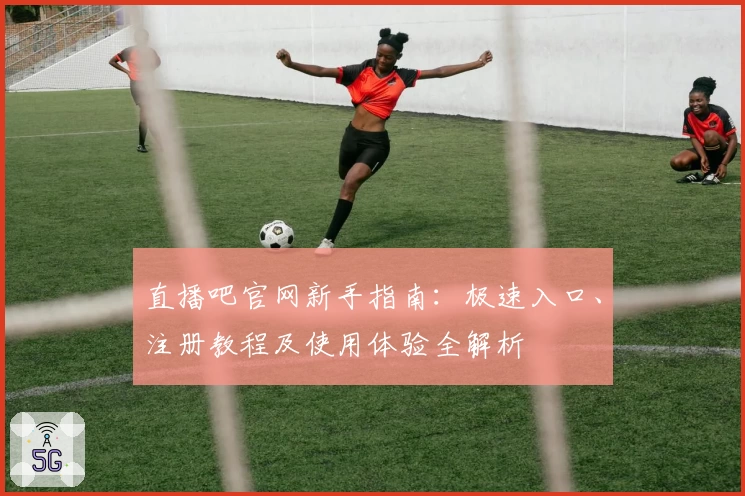 直播吧官网新手指南：极速入口、注册教程及使用体验全解析