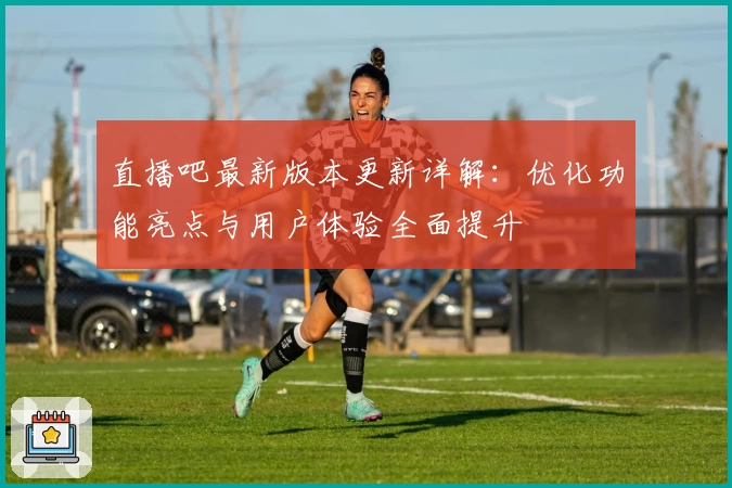 直播吧最新版本更新详解：优化功能亮点与用户体验全面提升