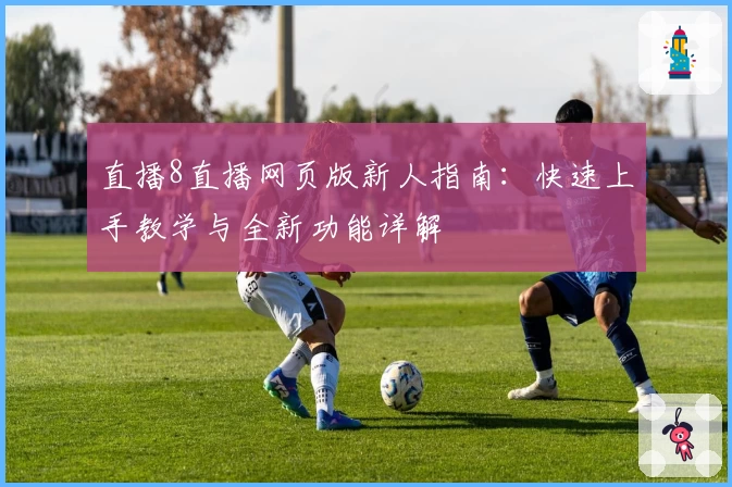 直播8直播网页版新人指南：快速上手教学与全新功能详解
