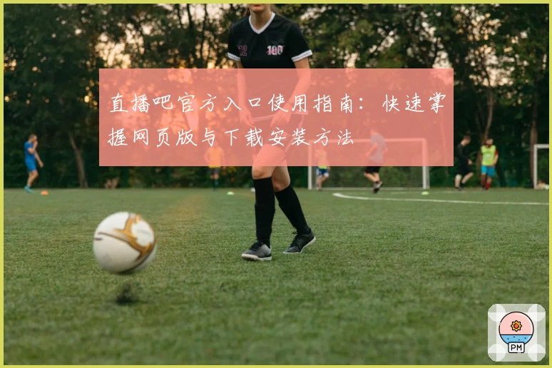 直播吧官方入口使用指南:快速掌握网页版与下载安装方法
