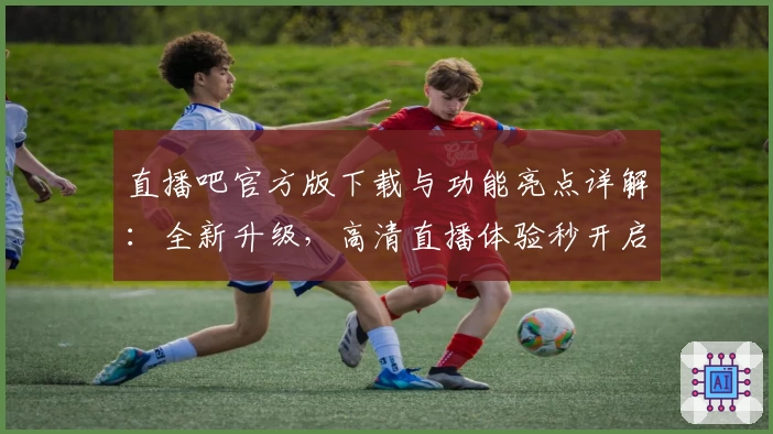 直播吧官方版下载与功能亮点详解：全新升级，高清直播体验秒开启