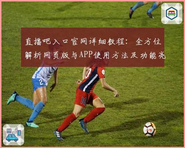 直播吧入口官网详细教程：全方位解析网页版与APP使用方法及功能亮点