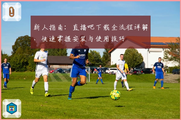 新人指南:直播吧下载全流程详解,快速掌握安装与使用技巧
