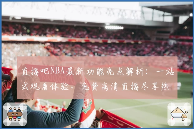 直播吧NBA最新功能亮点解析：一站式观看体验，免费高清直播尽享热血赛场