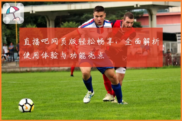 直播吧网页版轻松畅享,全面解析使用体验与功能亮点