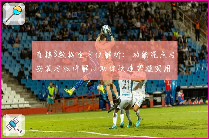 直播8数据全方位解析：功能亮点与安装方法详解，助你快速掌握实用技巧