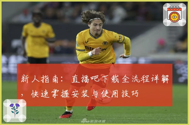 新人指南:直播吧下载全流程详解,快速掌握安装与使用技巧