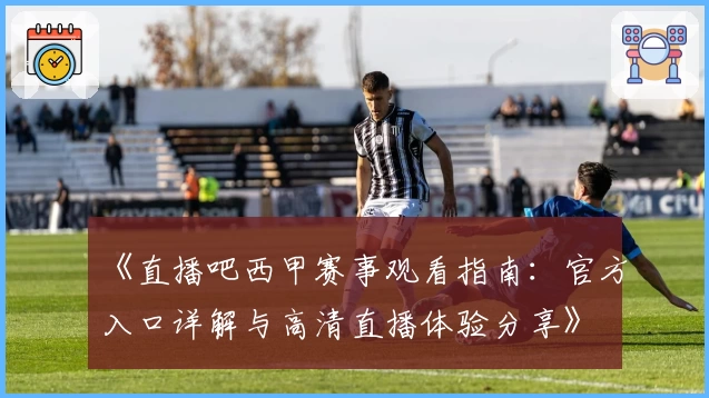 《直播吧西甲赛事观看指南：官方入口详解与高清直播体验分享》