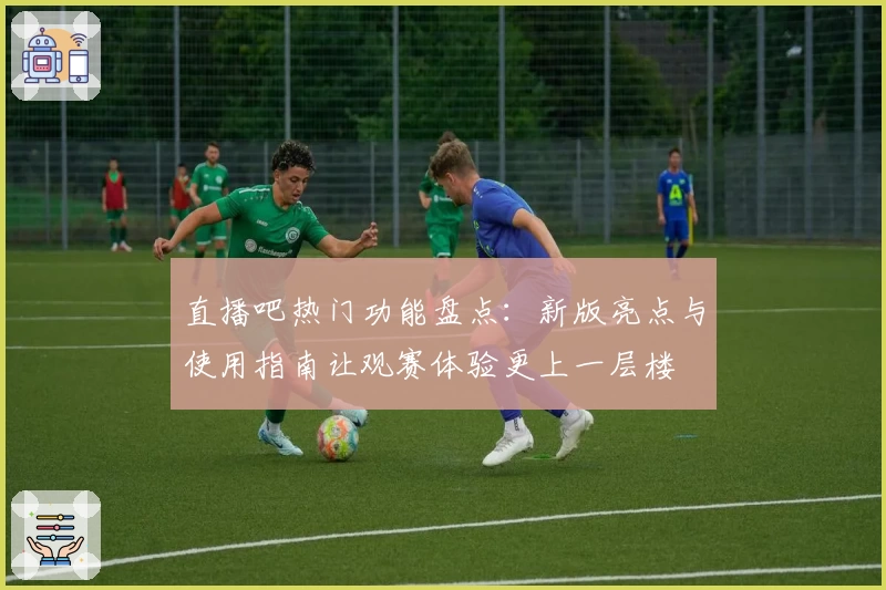 直播吧热门功能盘点：新版亮点与使用指南让观赛体验更上一层楼