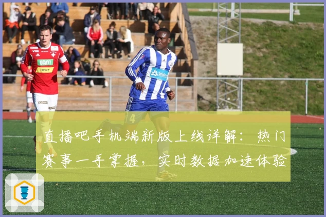 直播吧手机端新版上线详解:热门赛事一手掌握,实时数据加速体验升级
