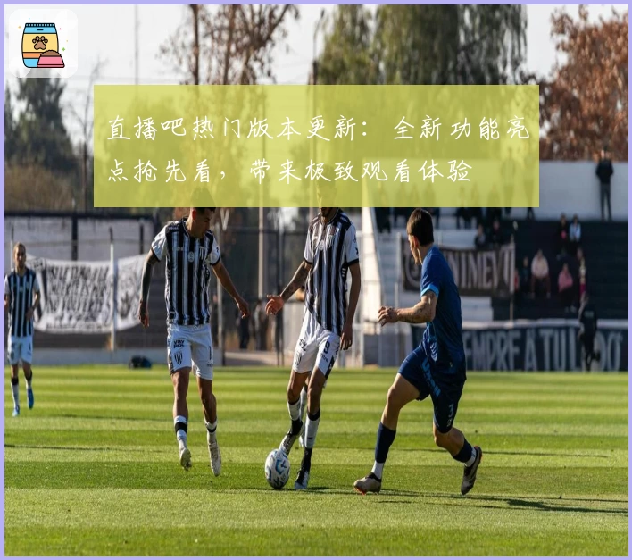 直播吧热门版本更新：全新功能亮点抢先看，带来极致观看体验