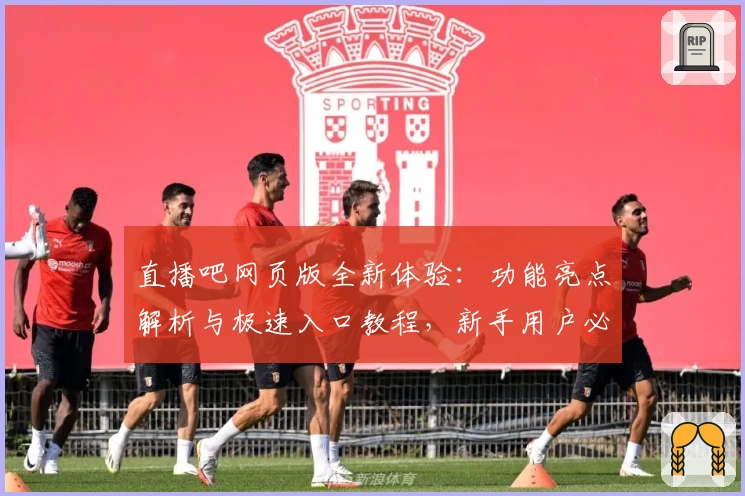 直播吧网页版全新体验：功能亮点解析与极速入口教程，新手用户必看