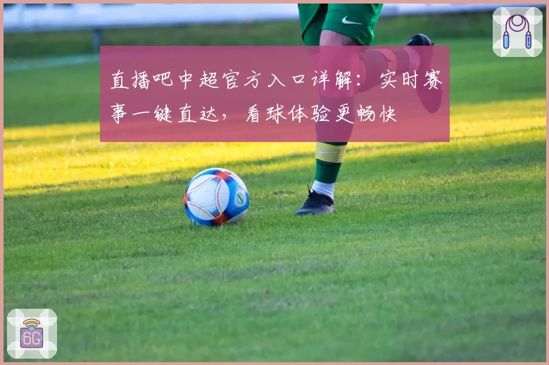 直播吧中超官方入口详解：实时赛事一键直达，看球体验更畅快