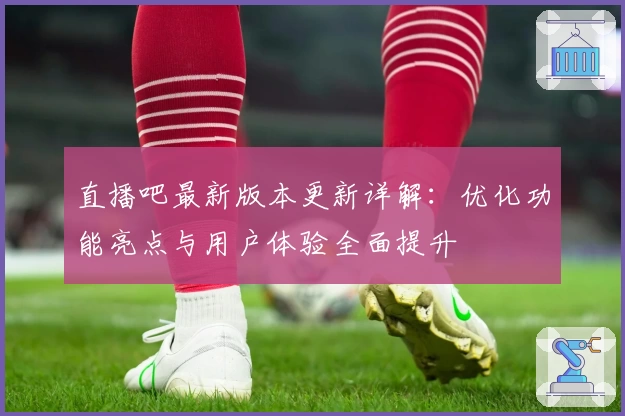 直播吧最新版本更新详解：优化功能亮点与用户体验全面提升