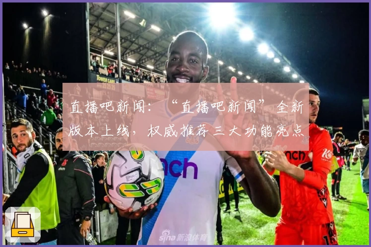 直播吧新闻:“直播吧新闻”全新版本上线,权威推荐三大功能亮点解析与使用体验分享