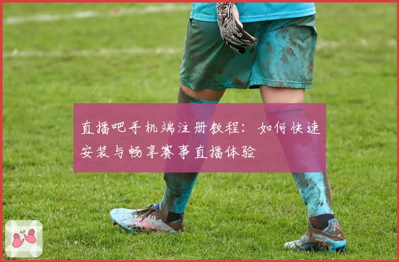 直播吧手机端注册教程:如何快速安装与畅享赛事直播体验