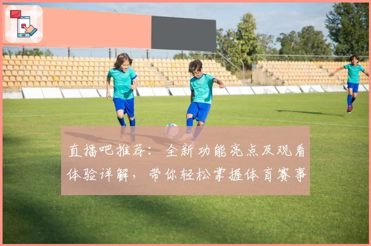直播吧推荐:全新功能亮点及观看体验详解,带你轻松掌握体育赛事最新动态