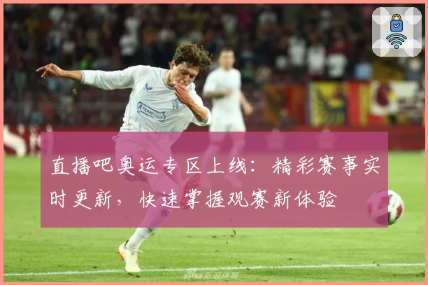直播吧奥运专区上线：精彩赛事实时更新，快速掌握观赛新体验