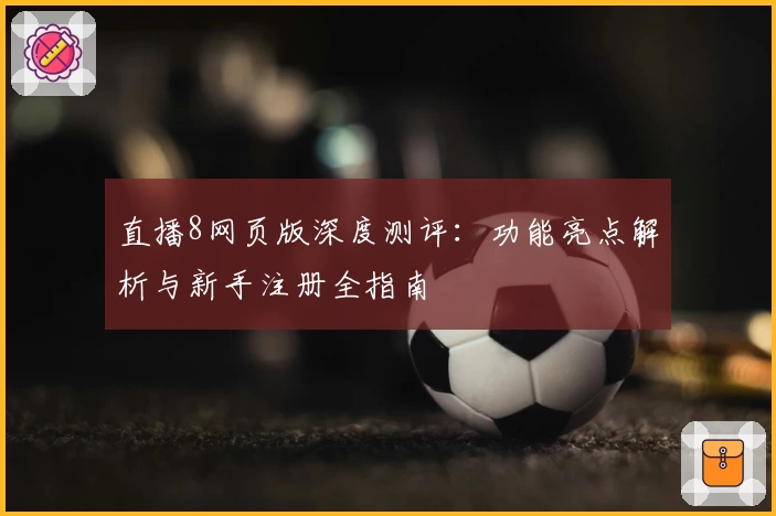 直播8网页版深度测评：功能亮点解析与新手注册全指南