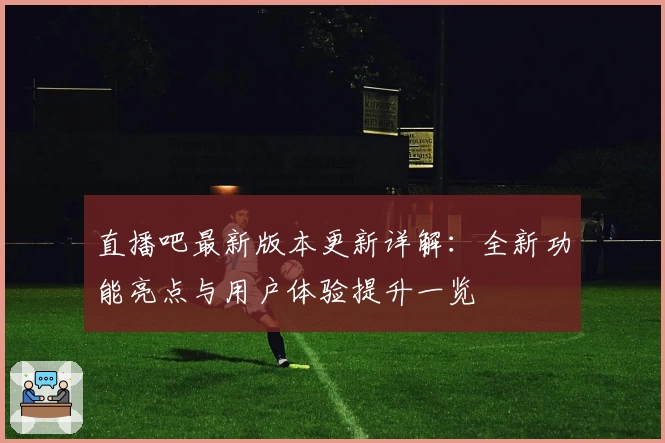 直播吧最新版本更新详解：全新功能亮点与用户体验提升一览