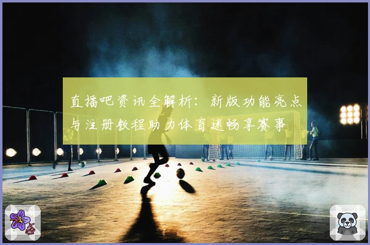 直播吧资讯全解析：新版功能亮点与注册教程助力体育迷畅享赛事