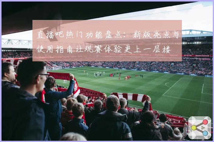 直播吧热门功能盘点：新版亮点与使用指南让观赛体验更上一层楼