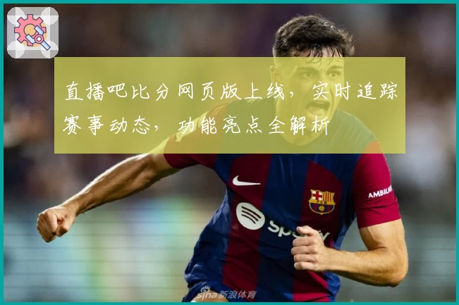 直播吧比分网页版上线，实时追踪赛事动态，功能亮点全解析