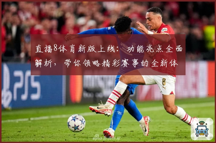 直播8体育新版上线：功能亮点全面解析，带你领略精彩赛事的全新体验